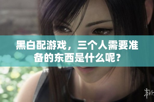 黑白配游戏，三个人需要准备的东西是什么呢？
