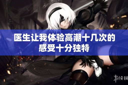 医生让我体验高潮十几次的感受十分独特