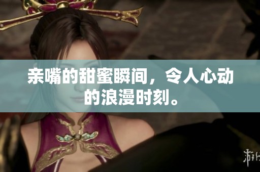 亲嘴的甜蜜瞬间，令人心动的浪漫时刻。