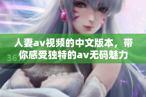人妻**视频的中文版本，带你感受独特的****魅力