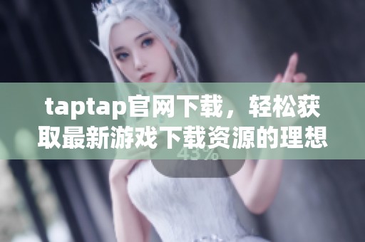 taptap官网下载，轻松获取最新游戏下载资源的理想选择
