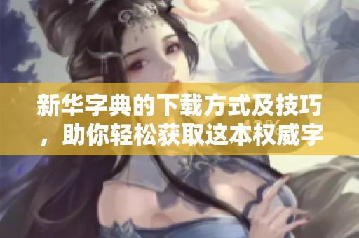 新华字典的下载方式及技巧，助你轻松获取这本权威字典！