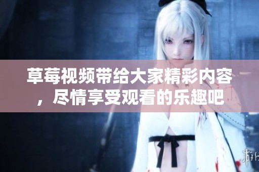 草莓视频带给大家精彩内容，尽情享受观看的乐趣吧