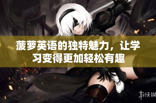 菠萝英语的独特魅力，让学习变得更加轻松有趣