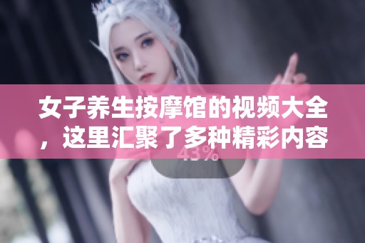 女子养生按摩馆的视频大全，这里汇聚了多种精彩内容。