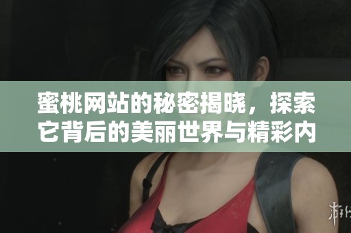 蜜桃网站的秘密揭晓，探索它背后的美丽世界与精彩内容