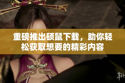 重磅推出硕鼠下载，助你轻松获取想要的精彩内容