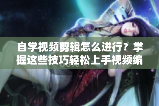 自学视频剪辑怎么进行？掌握这些技巧轻松上手视频编辑！
