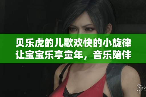 贝乐虎的儿歌欢快的小旋律让宝宝乐享童年，音乐陪伴孩子快乐成长