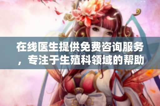 在线医生提供免费咨询服务，专注于生殖科领域的帮助与指导