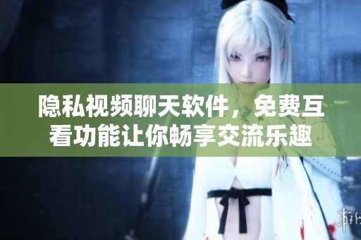 隐私视频聊天软件，免费互看功能让你畅享交流乐趣