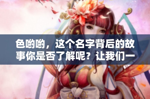 色哟哟，这个名字背后的故事你是否了解呢？让我们一起来探索一下吧！