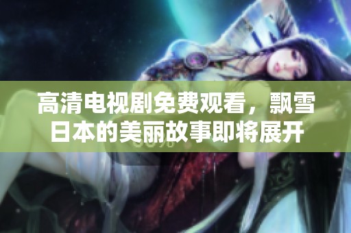 高清电视剧免费观看，飘雪日本的美丽故事即将展开