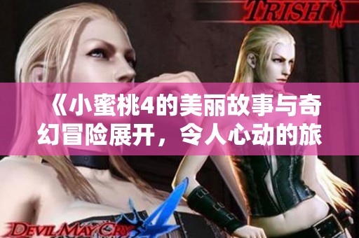 《小蜜桃4的美丽故事与奇幻冒险展开，令人心动的旅程》
