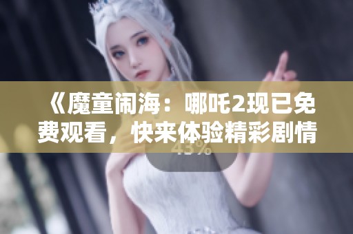 《魔童闹海：哪吒2现已免费观看，快来体验精彩剧情》