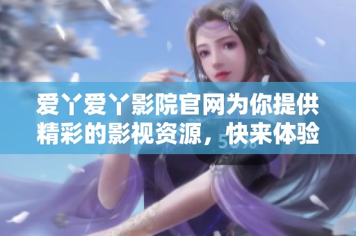 爱丫爱丫影院官网为你提供精彩的影视资源，快来体验我们的服务吧