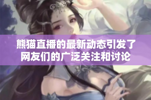 熊猫直播的最新动态引发了网友们的广泛关注和讨论
