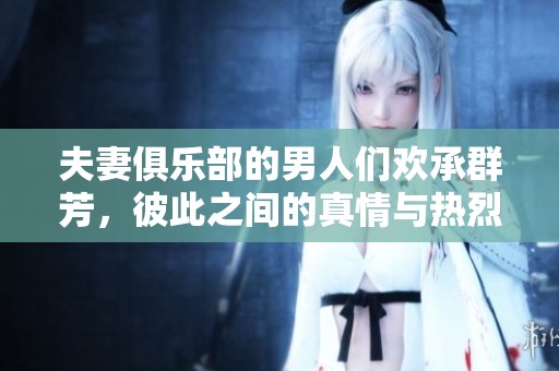 夫妻俱乐部的男人们欢承群芳，彼此之间的真情与热烈交融