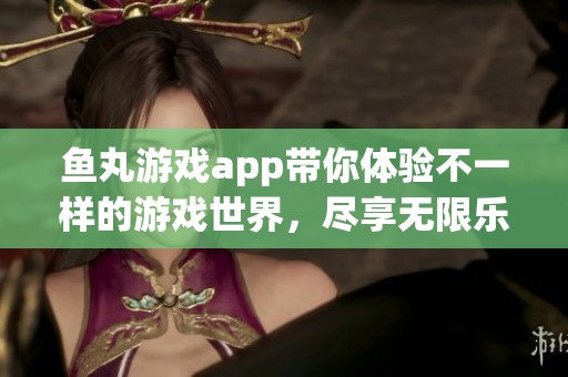 鱼丸游戏app带你体验不一样的游戏世界，尽享无限乐趣与精彩挑战