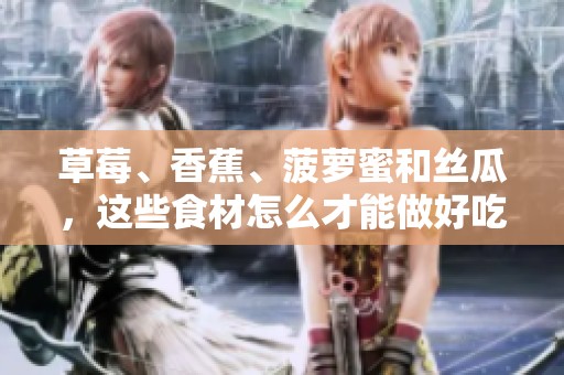 草莓、香蕉、菠萝蜜和丝瓜，这些食材怎么才能做好吃的呢？快来看看详细做法吧！