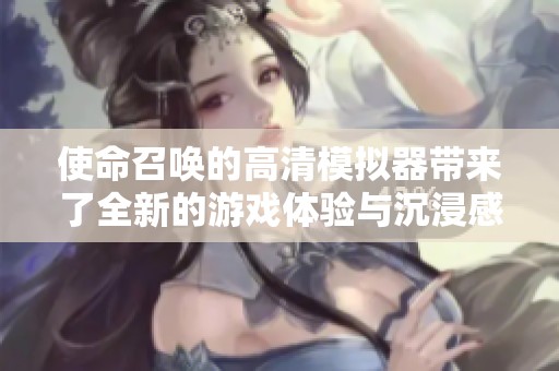 使命召唤的高清模拟器带来了全新的游戏体验与沉浸感