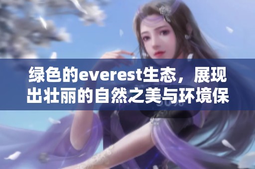 绿色的everest生态，展现出壮丽的自然之美与环境保护的重要性