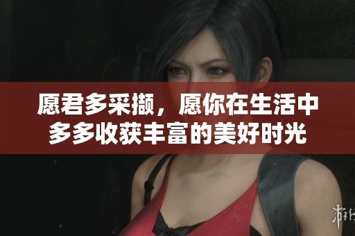 愿君多采撷，愿你在生活中多多收获丰富的美好时光