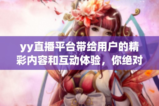 yy直播平台带给用户的精彩内容和互动体验，你绝对不能错过！