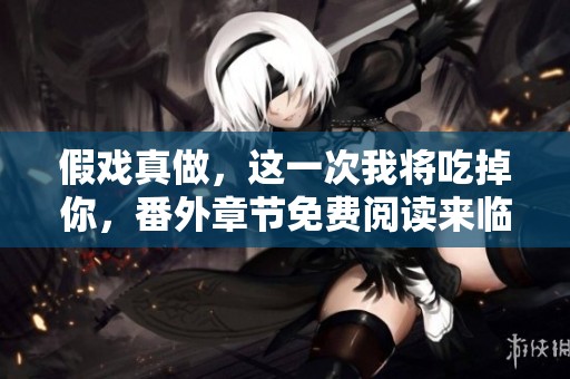 假戏真做，这一次我将吃掉你，番外章节免费阅读来临