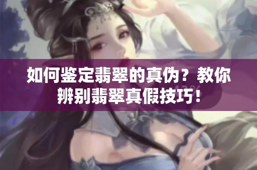 如何鉴定翡翠的真伪？教你辨别翡翠真假技巧！