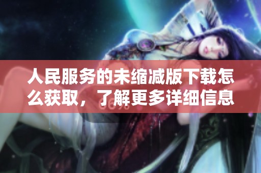 人民服务的未缩减版下载怎么获取，了解更多详细信息请继续阅读
