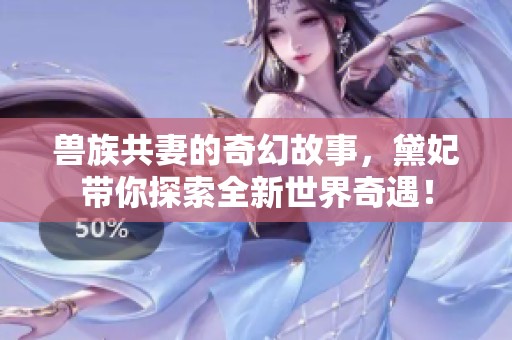 兽族共妻的奇幻故事，黛妃带你探索全新世界奇遇！