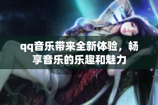 qq音乐带来全新体验，畅享音乐的乐趣和魅力
