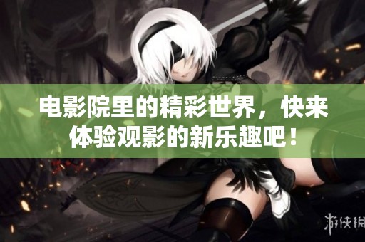 电影院里的精彩世界，快来体验观影的新乐趣吧！