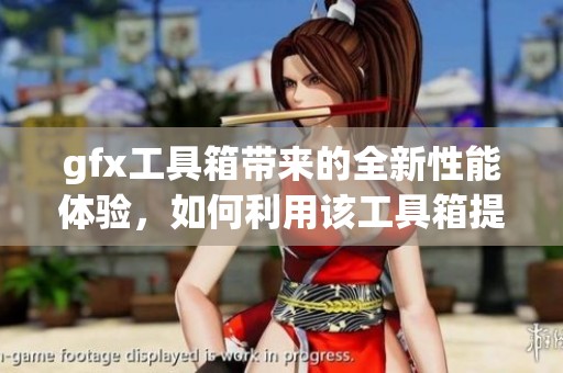 gfx工具箱带来的全新性能体验，如何利用该工具箱提升你的工作效率