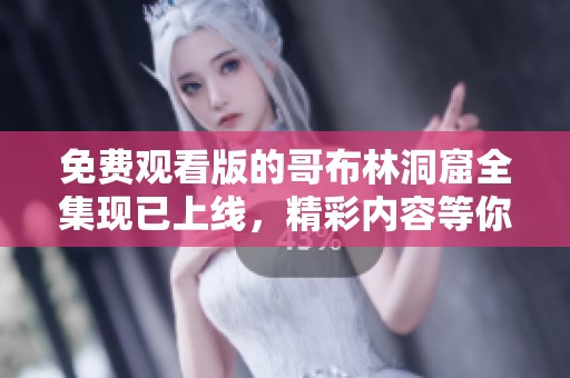 免费观看版的哥布林洞窟全集现已上线，精彩内容等你来体验！
