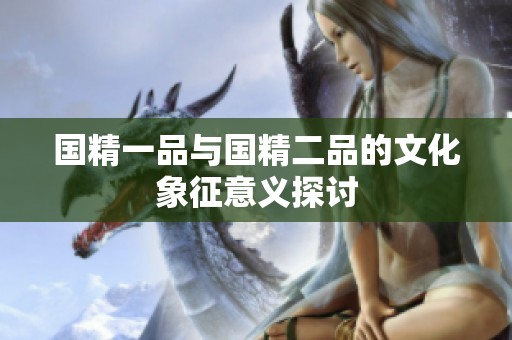 国精一品与国精二品的文化象征意义探讨