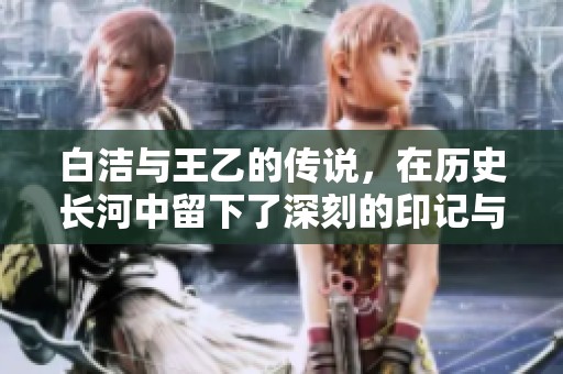 白洁与王乙的传说，在历史长河中留下了深刻的印记与影响。