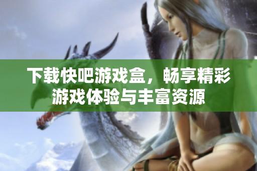 下载快吧游戏盒，畅享精彩游戏体验与丰富资源