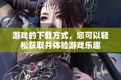 游戏的下载方式，您可以轻松获取并体验游戏乐趣