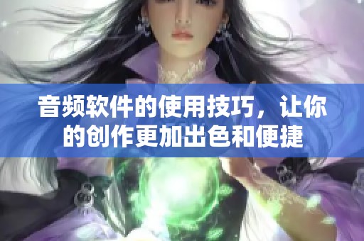 音频软件的使用技巧，让你的创作更加出色和便捷
