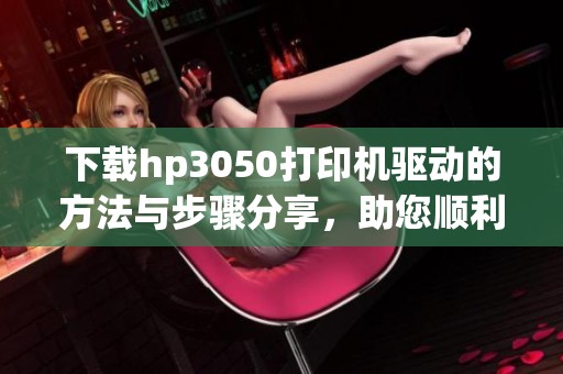 下载hp3050打印机驱动的方法与步骤分享，助您顺利安装使用打印机