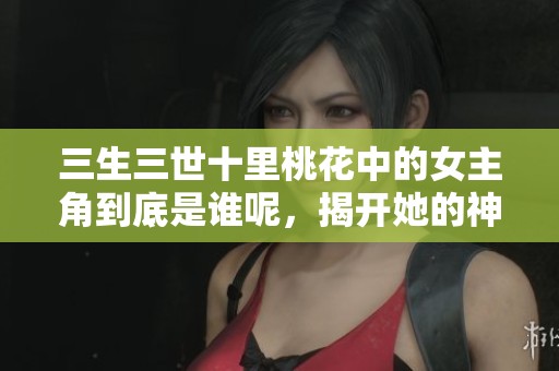 三生三世十里桃花中的女主角到底是谁呢，揭开她的神秘身份吧