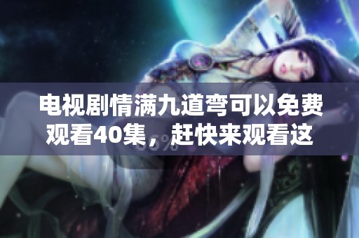 电视剧情满九道弯可以免费观看40集，赶快来观看这一精彩剧情吧