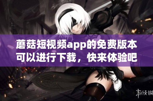 蘑菇短视频app的免费版本可以进行下载，快来体验吧！