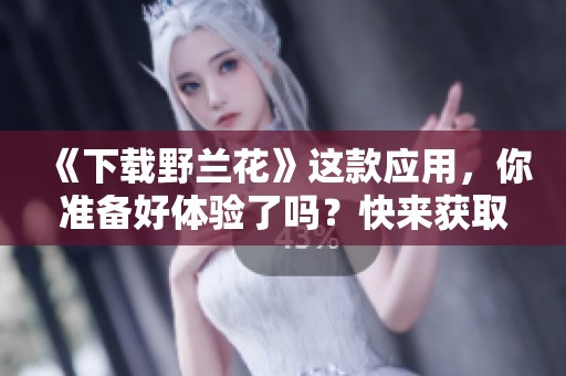 《下载野兰花》这款应用，你准备好体验了吗？快来获取更多精彩内容吧！