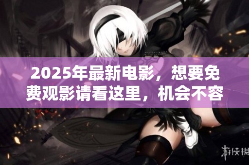 2025年最新电影，想要免费观影请看这里，机会不容错过！
