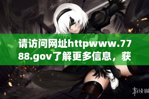 请访问网址httpwww.7788.gov了解更多信息，获取最新服务和资讯。