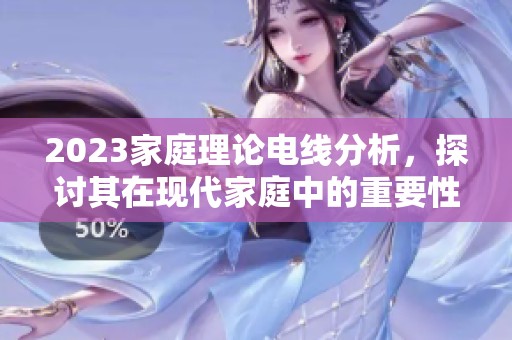 2023家庭理论电线分析，探讨其在现代家庭中的重要性