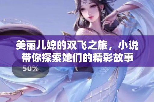 美丽儿媳的双飞之旅，小说带你探索她们的精彩故事